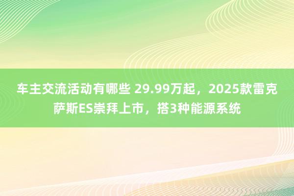 车主交流活动有哪些 29.99万起，2025款雷克萨斯ES崇拜上市，搭3种能源系统