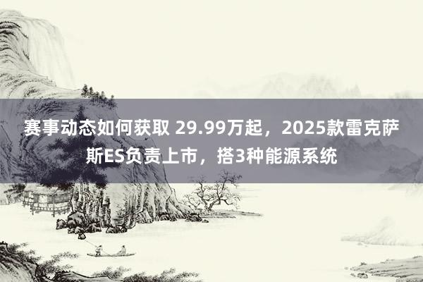 赛事动态如何获取 29.99万起，2025款雷克萨斯ES负责上市，搭3种能源系统