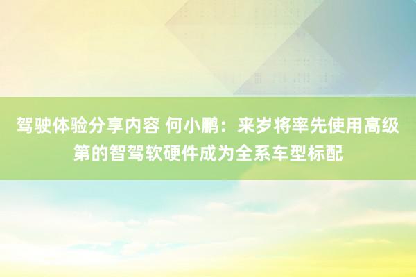 驾驶体验分享内容 何小鹏：来岁将率先使用高级第的智驾软硬件成为全系车型标配