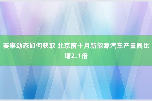 赛事动态如何获取 北京前十月新能源汽车产量同比增2.1倍