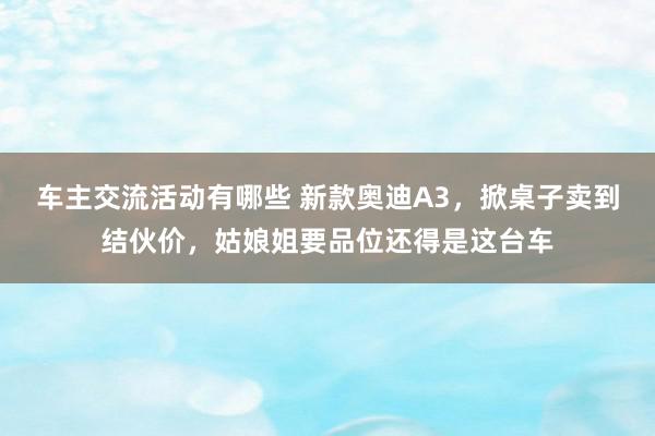 车主交流活动有哪些 新款奥迪A3，掀桌子卖到结伙价，姑娘姐要品位还得是这台车