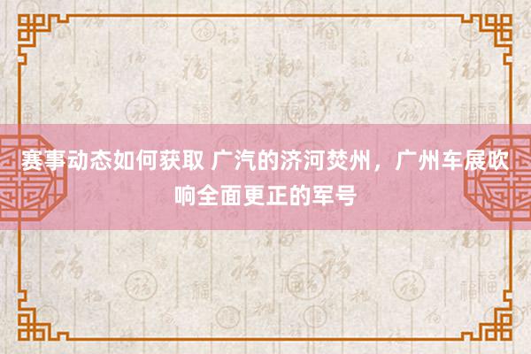 赛事动态如何获取 广汽的济河焚州，广州车展吹响全面更正的军号