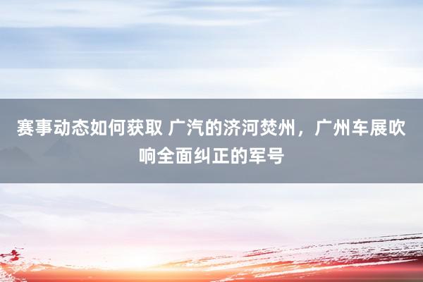 赛事动态如何获取 广汽的济河焚州，广州车展吹响全面纠正的军号