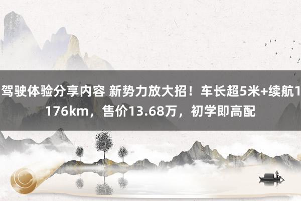 驾驶体验分享内容 新势力放大招！车长超5米+续航1176km，售价13.68万，初学即高配