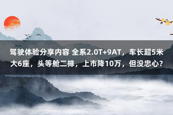 驾驶体验分享内容 全系2.0T+9AT，车长超5米大6座，头等舱二排，上市降10万，但没忠心？