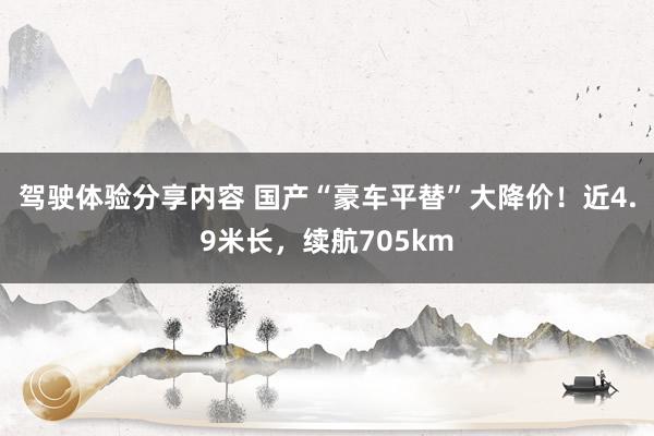 驾驶体验分享内容 国产“豪车平替”大降价！近4.9米长，续航705km