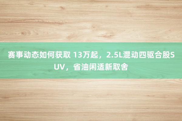 赛事动态如何获取 13万起，2.5L混动四驱合股SUV，省油闲适新取舍