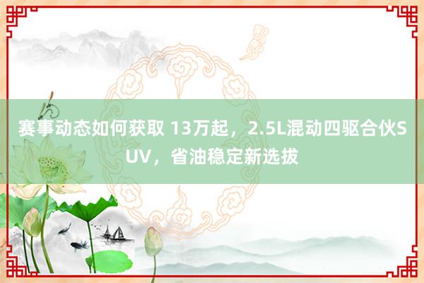 赛事动态如何获取 13万起，2.5L混动四驱合伙SUV，省油稳定新选拔