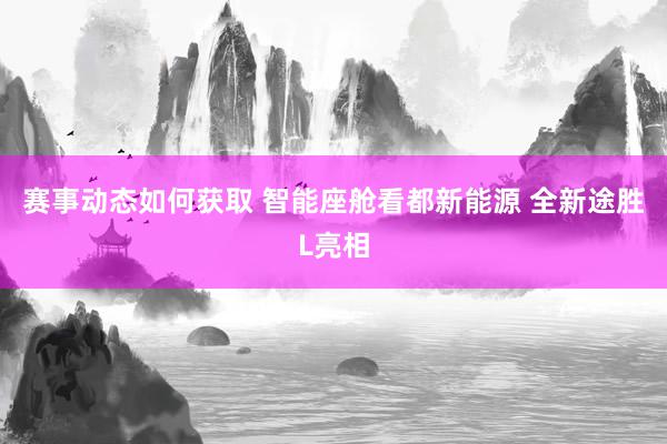 赛事动态如何获取 智能座舱看都新能源 全新途胜L亮相