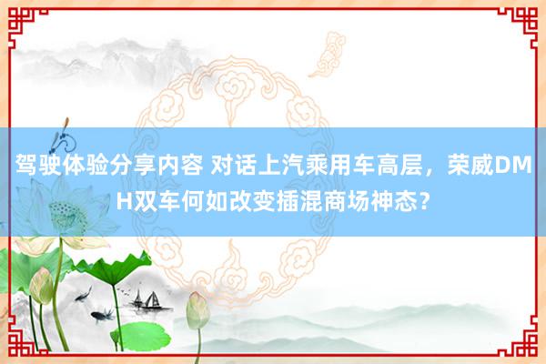 驾驶体验分享内容 对话上汽乘用车高层，荣威DMH双车何如改变插混商场神态？