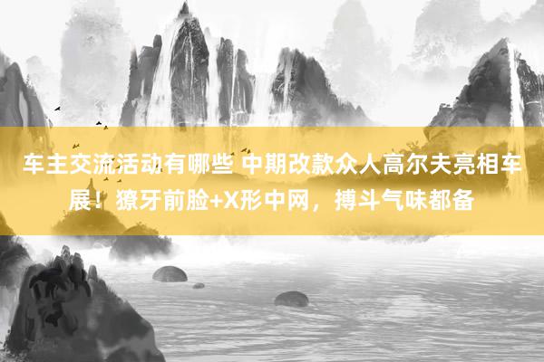 车主交流活动有哪些 中期改款众人高尔夫亮相车展！獠牙前脸+X形中网，搏斗气味都备