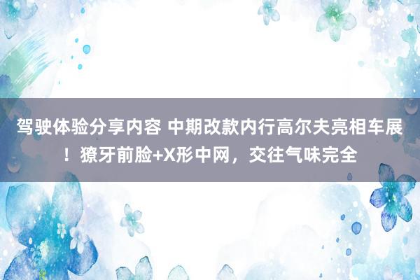 驾驶体验分享内容 中期改款内行高尔夫亮相车展！獠牙前脸+X形中网，交往气味完全