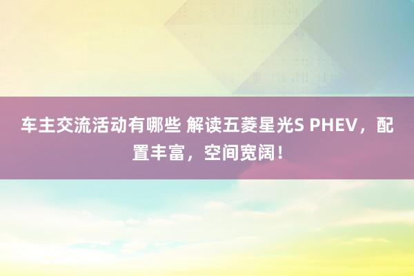 车主交流活动有哪些 解读五菱星光S PHEV，配置丰富，空间宽阔！