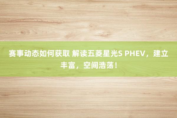 赛事动态如何获取 解读五菱星光S PHEV，建立丰富，空间浩荡！