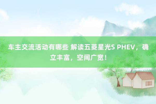 车主交流活动有哪些 解读五菱星光S PHEV，确立丰富，空间广宽！