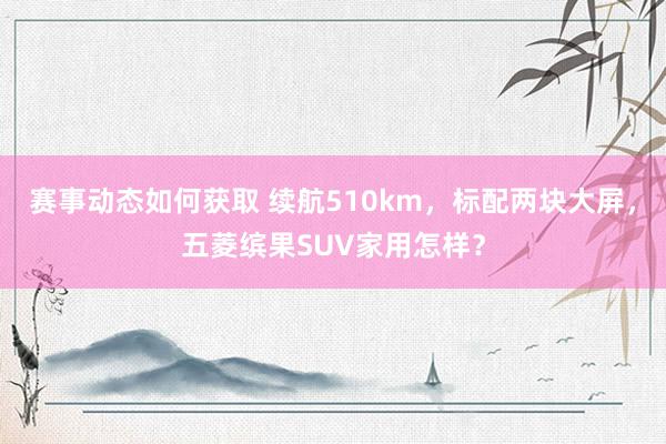 赛事动态如何获取 续航510km，标配两块大屏，五菱缤果SUV家用怎样？