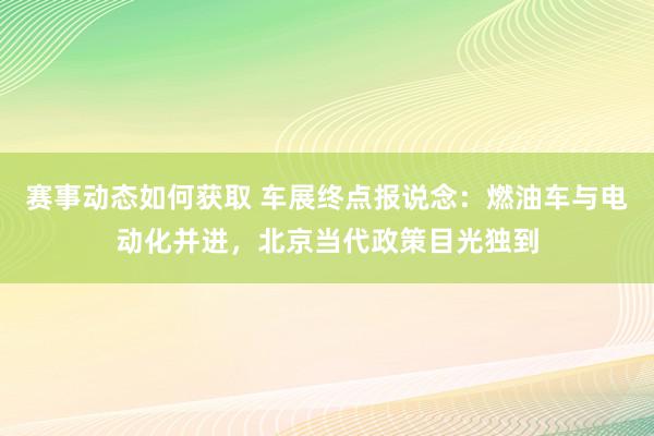 赛事动态如何获取 车展终点报说念：燃油车与电动化并进，北京当代政策目光独到