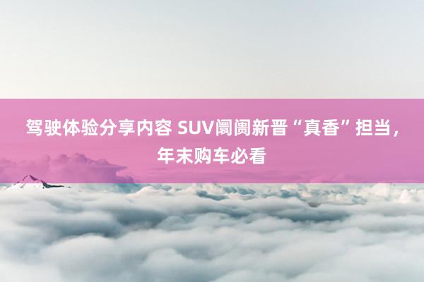 驾驶体验分享内容 SUV阛阓新晋“真香”担当，年末购车必看