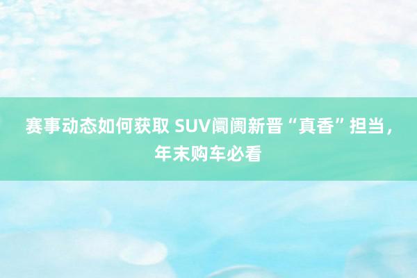 赛事动态如何获取 SUV阛阓新晋“真香”担当，年末购车必看