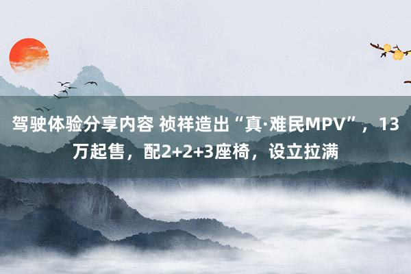 驾驶体验分享内容 祯祥造出“真·难民MPV”，13万起售，配2+2+3座椅，设立拉满