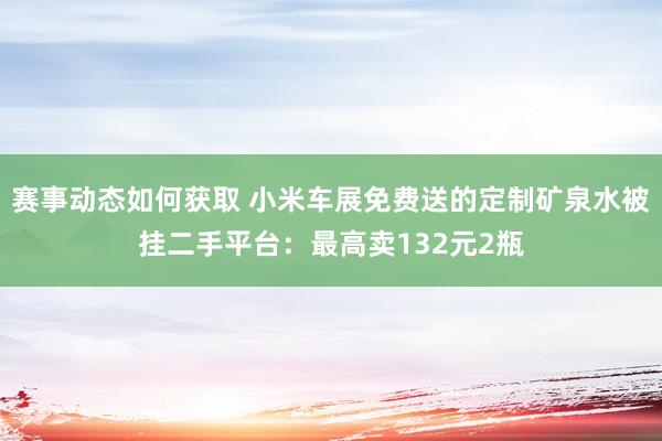 赛事动态如何获取 小米车展免费送的定制矿泉水被挂二手平台：最高卖132元2瓶