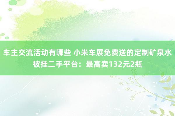 车主交流活动有哪些 小米车展免费送的定制矿泉水被挂二手平台：最高卖132元2瓶