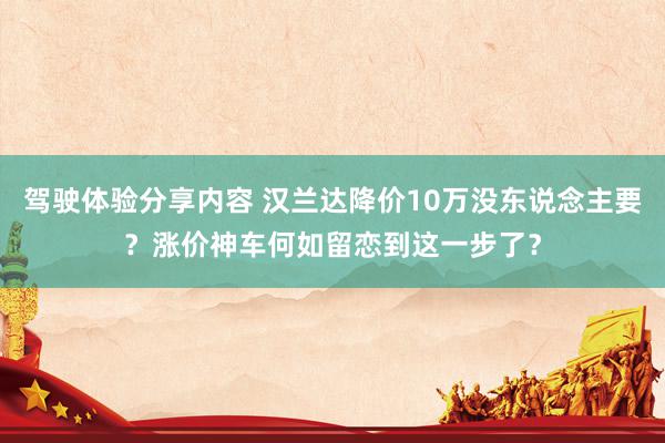 驾驶体验分享内容 汉兰达降价10万没东说念主要？涨价神车何如留恋到这一步了？