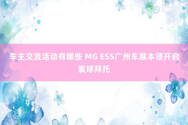 车主交流活动有哪些 MG ES5广州车展本领开启寰球拜托