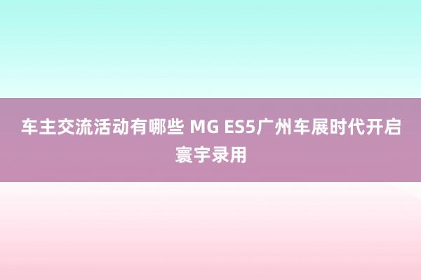 车主交流活动有哪些 MG ES5广州车展时代开启寰宇录用