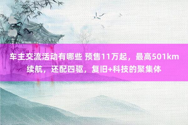 车主交流活动有哪些 预售11万起，最高501km续航，还配四驱，复旧+科技的聚集体