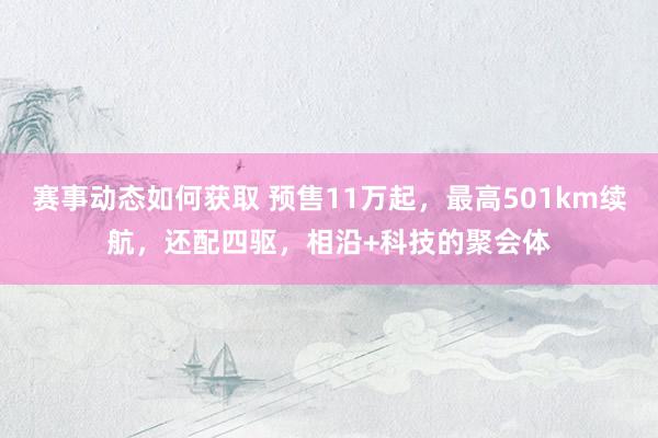 赛事动态如何获取 预售11万起，最高501km续航，还配四驱，相沿+科技的聚会体