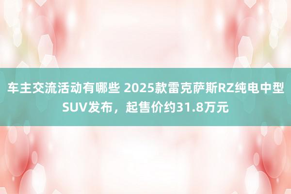 车主交流活动有哪些 2025款雷克萨斯RZ纯电中型SUV发布，起售价约31.8万元