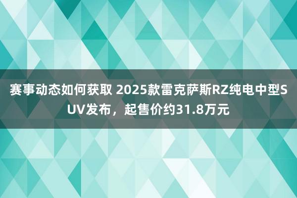 赛事动态如何获取 2025款雷克萨斯RZ纯电中型SUV发布，起售价约31.8万元