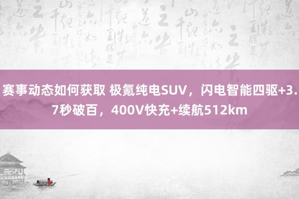 赛事动态如何获取 极氪纯电SUV，闪电智能四驱+3.7秒破百，400V快充+续航512km