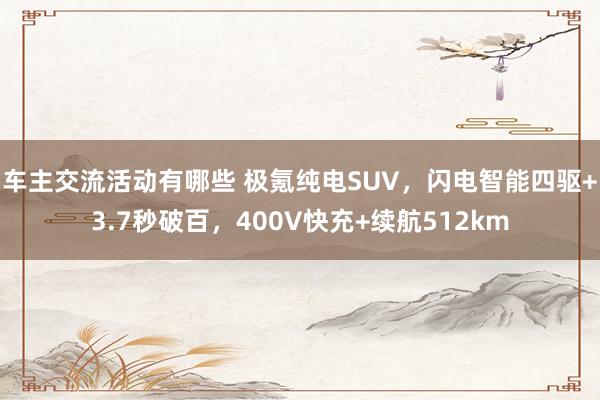 车主交流活动有哪些 极氪纯电SUV，闪电智能四驱+3.7秒破百，400V快充+续航512km