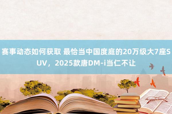 赛事动态如何获取 最恰当中国度庭的20万级大7座SUV，2025款唐DM-i当仁不让