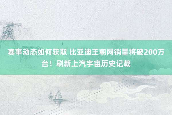 赛事动态如何获取 比亚迪王朝网销量将破200万台！刷新上汽宇宙历史记载