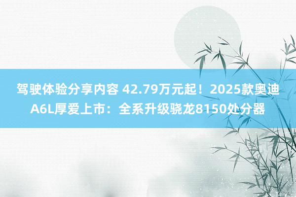 驾驶体验分享内容 42.79万元起！2025款奥迪A6L厚爱上市：全系升级骁龙8150处分器