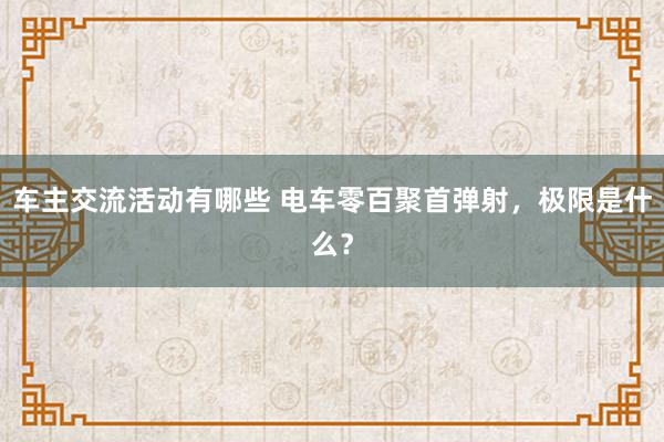 车主交流活动有哪些 电车零百聚首弹射，极限是什么？