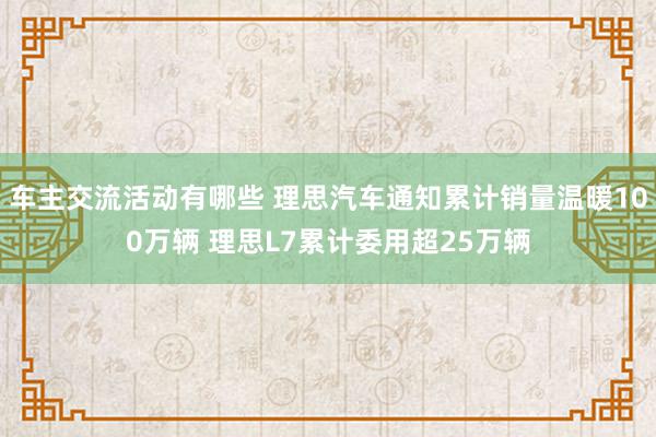 车主交流活动有哪些 理思汽车通知累计销量温暖100万辆 理思L7累计委用超25万辆