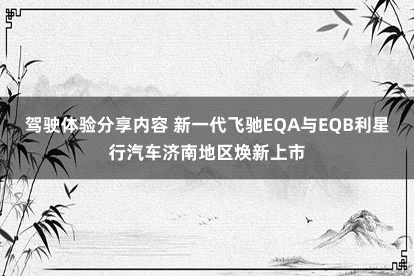 驾驶体验分享内容 新一代飞驰EQA与EQB利星行汽车济南地区焕新上市