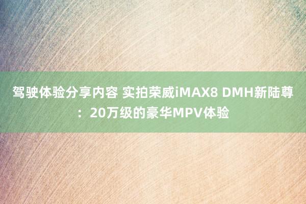 驾驶体验分享内容 实拍荣威iMAX8 DMH新陆尊：20万级的豪华MPV体验