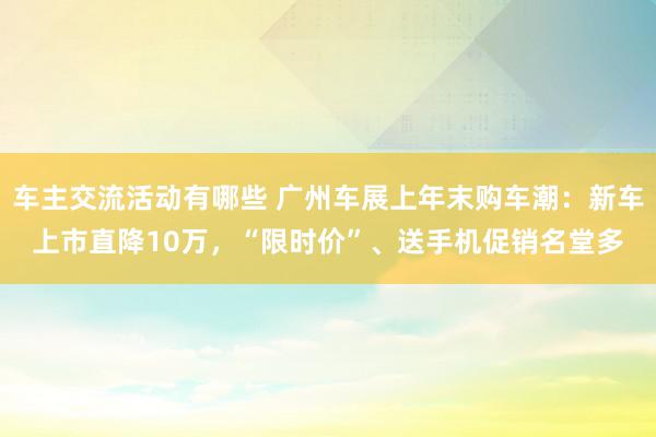 车主交流活动有哪些 广州车展上年末购车潮：新车上市直降10万，“限时价”、送手机促销名堂多