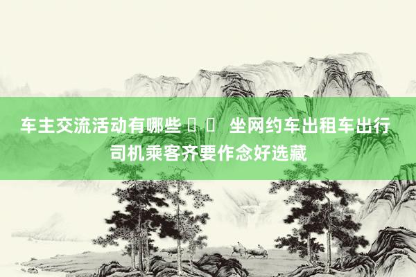 车主交流活动有哪些 		 坐网约车出租车出行 司机乘客齐要作念好选藏