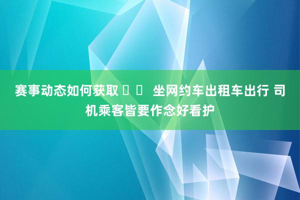 赛事动态如何获取 		 坐网约车出租车出行 司机乘客皆要作念好看护