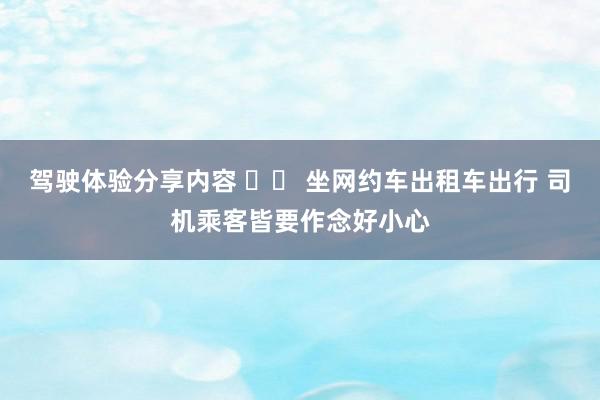 驾驶体验分享内容 		 坐网约车出租车出行 司机乘客皆要作念好小心