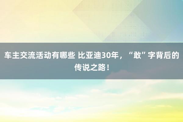 车主交流活动有哪些 比亚迪30年，“敢”字背后的传说之路！