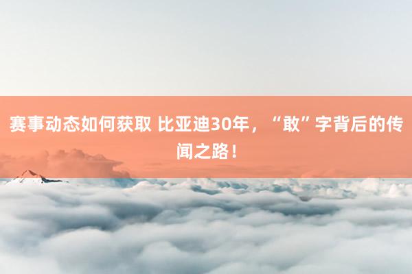 赛事动态如何获取 比亚迪30年，“敢”字背后的传闻之路！