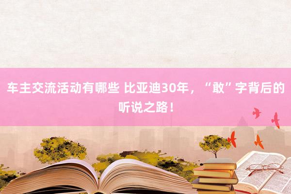 车主交流活动有哪些 比亚迪30年，“敢”字背后的听说之路！