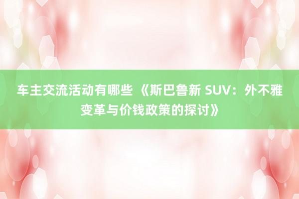 车主交流活动有哪些 《斯巴鲁新 SUV：外不雅变革与价钱政策的探讨》